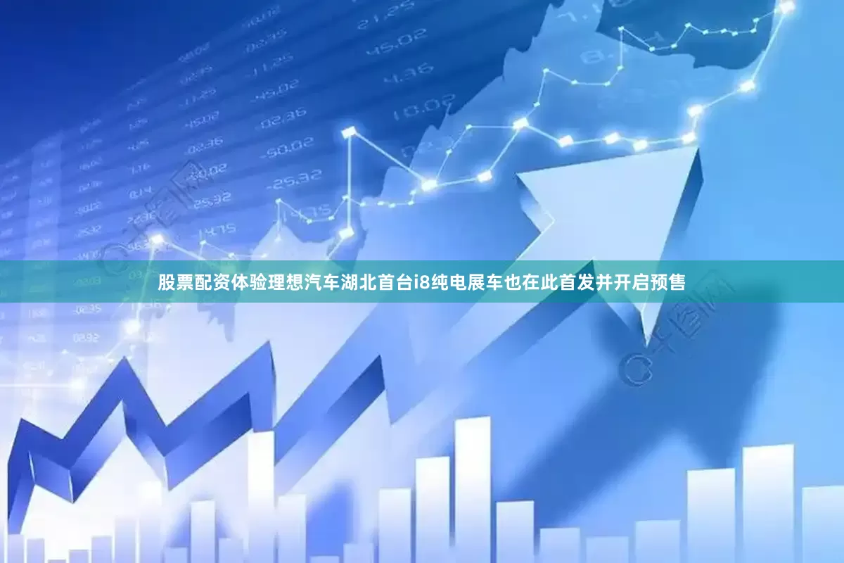 股票配资体验理想汽车湖北首台i8纯电展车也在此首发并开启预售