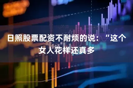 日照股票配资不耐烦的说：“这个女人花样还真多