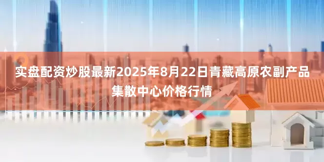 实盘配资炒股最新2025年8月22日青藏高原农副产品集散中心价格行情