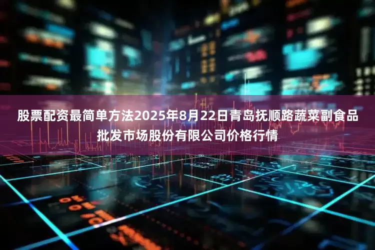 股票配资最简单方法2025年8月22日青岛抚顺路蔬菜副食品批发市场股份有限公司价格行情