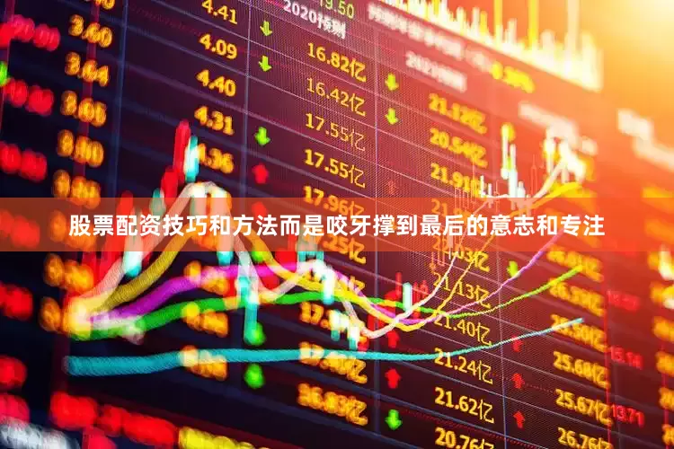 股票配资技巧和方法而是咬牙撑到最后的意志和专注