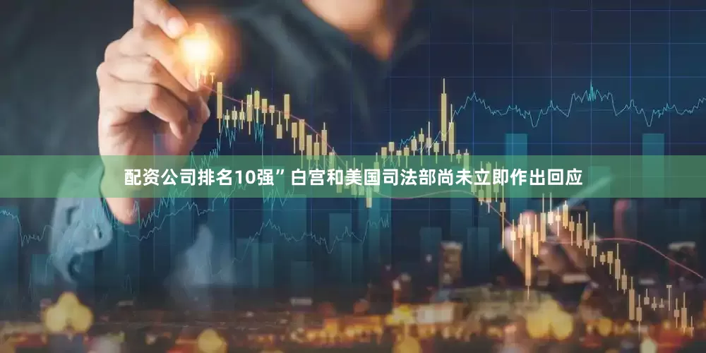 配资公司排名10强”　　白宫和美国司法部尚未立即作出回应