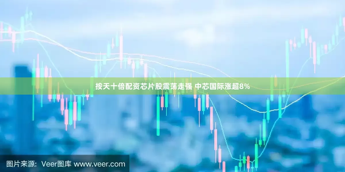 按天十倍配资芯片股震荡走强 中芯国际涨超8%