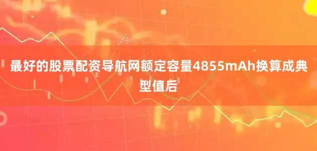 最好的股票配资导航网额定容量4855mAh换算成典型值后