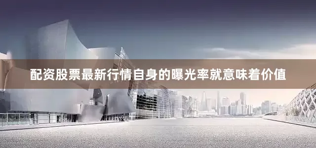 配资股票最新行情自身的曝光率就意味着价值