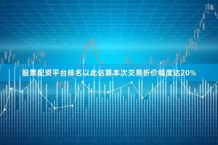 股票配资平台排名以此估算本次交易折价幅度达20%