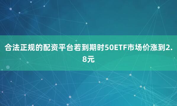 合法正规的配资平台若到期时50ETF市场价涨到2.8元