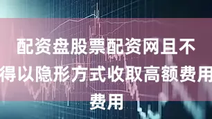 配资盘股票配资网且不得以隐形方式收取高额费用