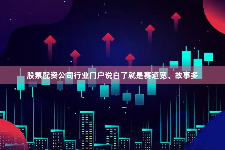 股票配资公司行业门户说白了就是赛道宽、故事多