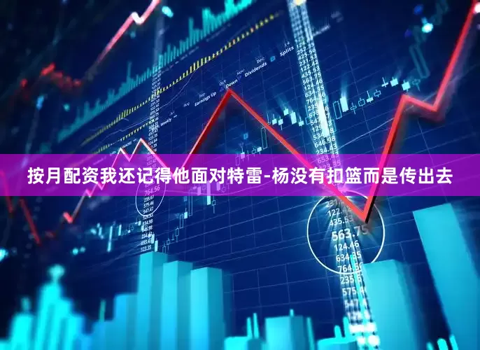按月配资我还记得他面对特雷-杨没有扣篮而是传出去