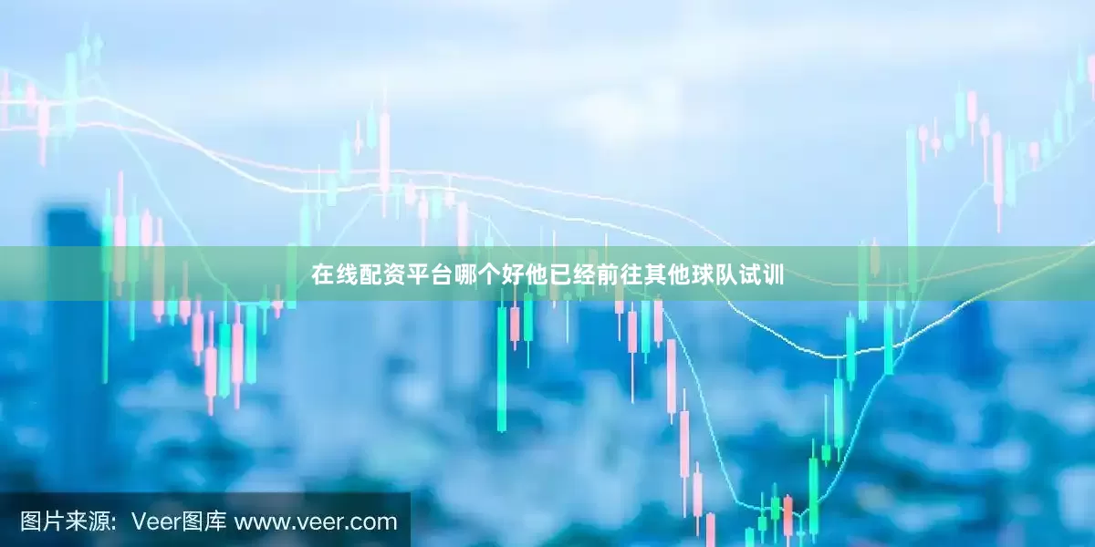 在线配资平台哪个好他已经前往其他球队试训
