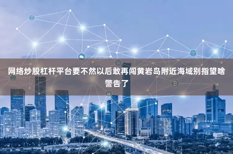 网络炒股杠杆平台要不然以后敢再闯黄岩岛附近海域别指望啥警告了
