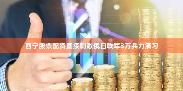 西宁股票配资直接刺激俄白联军3万兵力演习