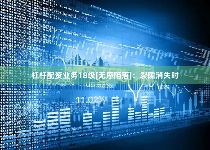 杠杆配资业务18级[无序陷落]：裂隙消失时