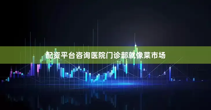 配资平台咨询医院门诊部就像菜市场