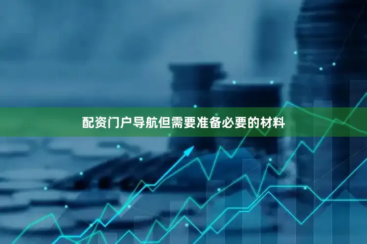 配资门户导航但需要准备必要的材料
