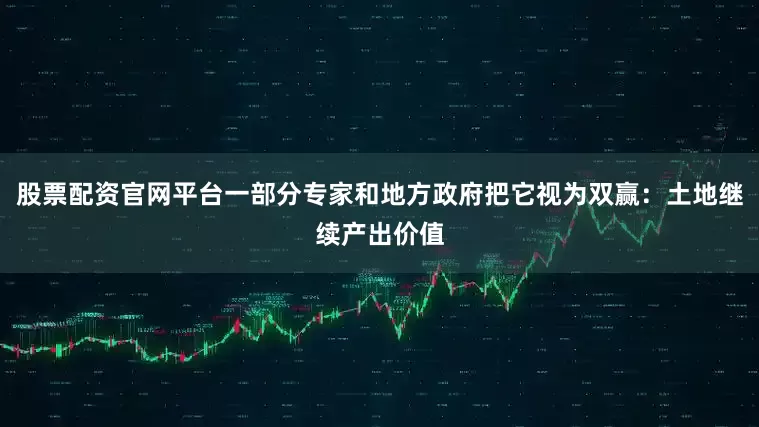 股票配资官网平台一部分专家和地方政府把它视为双赢：土地继续产出价值